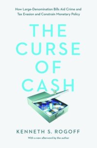 cover of the book The Curse of Cash: How Large-Denomination Bills Aid Crime and Tax Evasion and Constrain Monetary Policy