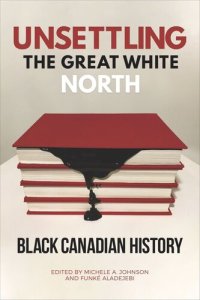 cover of the book Unsettling the Great White North: Black Canadian History