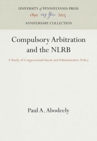 cover of the book Compulsory Arbitration and the NLRB: A Study of Congressional Intent and Administrative Policy