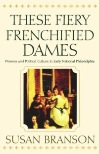 cover of the book These Fiery Frenchified Dames: Women and Political Culture in Early National Philadelphia