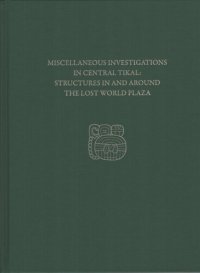 cover of the book Miscellaneous Investigations in Central Tikal--Structures in and Around the Lost World Plaza: Tikal Report 23D