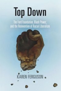 cover of the book Top Down: The Ford Foundation, Black Power, and the Reinvention of Racial Liberalism