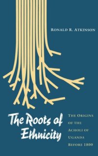 cover of the book The Roots of Ethnicity: The Origins of the Acholi of Uganda Before 18