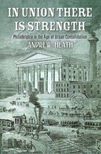 cover of the book In Union There Is Strength: Philadelphia in the Age of Urban Consolidation