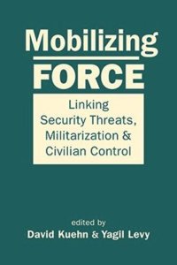 cover of the book Mobilizing Force: Linking Security Threats, Militarization, and Civilian Control