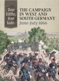 cover of the book Too Little, Too Late: The Campaign in West and South Germany, June-July 1866