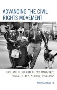 cover of the book Advancing the Civil Rights Movement: Race and Geography of Life Magazine's Visual Representation, 1954-1965