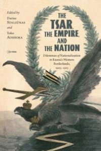 cover of the book The Tsar, the Empire, and the Nation: Dilemmas of Nationalization in Russia's Western Borderlands, 1905-1915