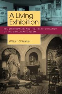 cover of the book A Living Exhibition: The Smithsonian and the Transformation of the Universal Museum