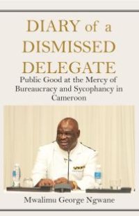 cover of the book Diary of a Dismissed Delegate: Public Good at the Mercy of Bureaucracy and Sycophancy in Cameroon