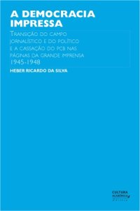 cover of the book A democracia impressa: transicao do campo jornalistico e do politico e a cassacao do PCB nas paginas da grande imprensa brasileira (1945-1948)