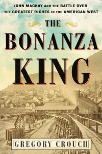 cover of the book The Bonanza King: John Mackay and the Battle over the Greatest Riches in the American West