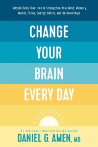 cover of the book Change Your Brain Every Day: Simple Daily Practices to Strengthen Your Mind, Memory, Moods, Focus, Energy, Habits, and Relationships