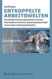 cover of the book Entkoppelte Arbeitswelten: Betriebliche Arbeitsorganisationen und neue Intermediäre im Strukturwandel postindustrieller und virtueller Arbeitsgesellschaften