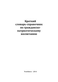 cover of the book Краткий словарь-справочник по гражданско-патриоти-ческому воспитанию / авторы – составители : Г. Я. Гревцева, М. В. Циулина. – Челябинск : Цицеро, 2014. – 45 с.