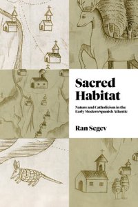 cover of the book Sacred Habitat: Nature and Catholicism in the Early Modern Spanish Atlantic