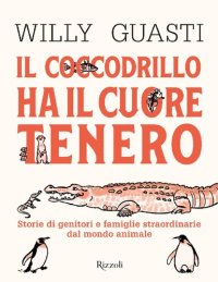 cover of the book Il coccodrillo ha il cuore tenero. Storie di genitori e famiglie straordinarie dal mondo animale