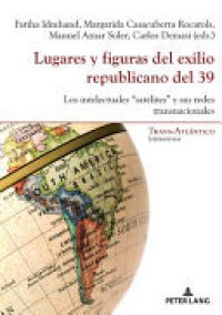 cover of the book Lugares y figuras del exilio republicano del 39: los intelectuales "satélites" y sus redes transnacionales