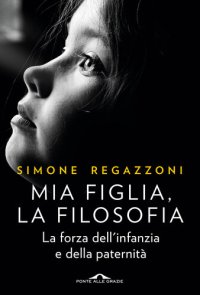 cover of the book Mia figlia, la filosofia. La forza dell'infanzia e della paternità