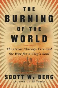 cover of the book The Burning of the World : The Great Chicago Fire and the War for a City's Soul