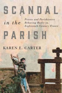 cover of the book Scandal in the Parish: Priests and Parishioners Behaving Badly in Eighteenth-Century France