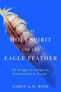 cover of the book The Holy Spirit and the Eagle Feather: The Struggle for Indigenous Pentecostalism in Canada