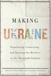 cover of the book Making Ukraine: Negotiating, Contesting, and Drawing the Borders in the Twentieth Century