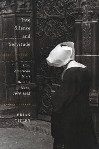 cover of the book Into Silence and Servitude: How American Girls Became Nuns, 1945-1965