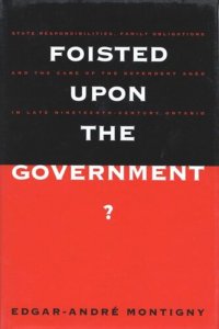 cover of the book Foisted upon the Government?: State Responsibilities, Family Obligations, & Care of the Dependent Aged in Late 19th-Century Ont.