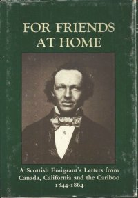 cover of the book For Friends at Home: A Scottish Emigrant's Letters from Canada, California, and the Caribou, 1844-1864