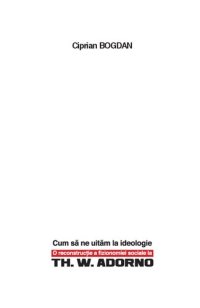 cover of the book Cum sa ne uitam la ideologie. O reconstructie a fizionomiei sociale la Th. W. Adorno