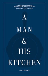 cover of the book A Man & His Kitchen: Classic Home Cooking and Entertaining with Style at the Wm Brown Farm