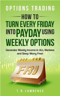 cover of the book Options Trading: How to Turn Every Friday into Payday Using Weekly Options! Generate Weekly Income in ALL Markets and Sleep Worry-Free!