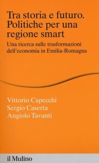 cover of the book Tra storia e futuro. Politiche per una regione smart. Una ricerca sulle trasformazioni dell'economia in Emilia-Romagna