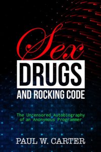 cover of the book Sex, Drugs, and Rocking Code: The Uncensored Autobiography of an Anonymous Programmer