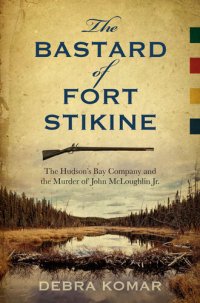 cover of the book The Bastard of Fort Stikine: The Hudson's Bay Company and the Murder of John McLoughlin, Jr.