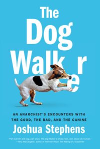 cover of the book The Dog Walker: An Anarchist's Encounters with the Good, the Bad, and the Canine