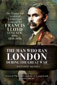 cover of the book The Man Who Ran London During the Great War: The Diaries and Letters of Lieutenant General Sir Francis Lloyd, Gcvo, Kcb, Dso, 1853-1926