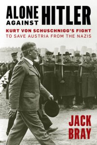 cover of the book Alone Against Hitler: Kurt Von Schuschnigg's Fight to Save Austria from the Nazis