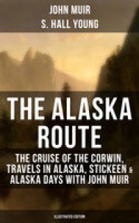 cover of the book THE ALASKA ROUTE : The Cruise of the Corwin, Travels in Alaska, Stickeen & Alaska Days with John Muir (Illustrated Edition): Adventure Memoirs and Wilderness Essays from the author of The Yosemite, Our National Parks, The Mountains of California, A Thousa