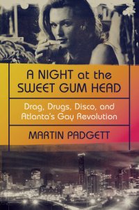 cover of the book A Night at the Sweet Gum Head: Drag, Drugs, Disco, and Atlanta's Gay Revolution