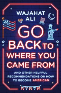 cover of the book Go Back to Where You Came From: And Other Helpful Recommendations on How to Become American