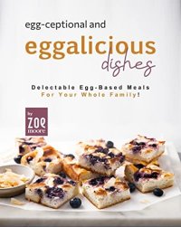 cover of the book Egg-ceptional and Eggalicious Dishes: Delectable Egg-Based Meals for Your Whole Family!