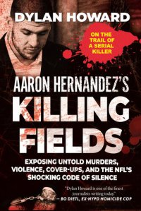 cover of the book Aaron Hernandez's Killing Fields: Exposing Untold Murders, Violence, Cover-Ups, and the NFL's Shocking Code of Silence