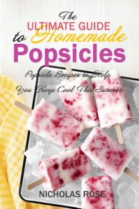 cover of the book The Ultimate Guide to Homemade Popsicles: Popsicle Recipes to Help You Keep Cool This Summer