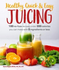 cover of the book Healthy, Quick & Easy Juicing: 100 No-Fuss Recipes Under 300 Calories You Can Make with 5 Ingredients or Less