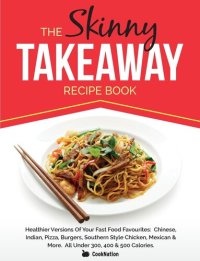 cover of the book The Skinny Takeaway Recipe Book: Healthier Versions Of Your Fast Food Favourites: Chinese, Indian, Pizza, Burgers, Southern Style Chicken, Mexican & More. All Under 300, 400 & 500 Calories