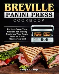 cover of the book Breville Panini Press Cookbook: Perfect-Every-Time Recipes for Making Panini on Your Panini Press or Other Countertop Grill