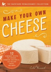 cover of the book Make Your Own Cheese: Self-Sufficient Recipes for Cheddar, Parmesan, Romano, Cream Cheese, Mozzarella, Cottage Cheese, and Feta (The Backyard Renaissance Collection)