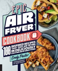 cover of the book Epic Air Fryer Cookbook: 100 Inspired Recipes That Take Air-Frying in Deliciously Exciting New Directions